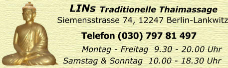 Siemensstrasse 74, 12247 Berlin-Lankwitz Telefon (030) 797 81 497 Montag - Freitag  9.30 - 20.00 Uhr Samstag & Sonntag  10.00 - 18.30 Uhr LINs  Traditionelle Thaimassage